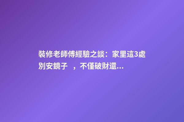 裝修老師傅經驗之談：家里這3處別安鏡子，不僅破財還毀運！